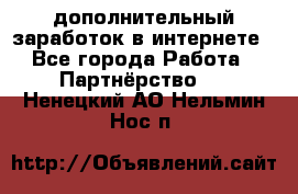  дополнительный заработок в интернете - Все города Работа » Партнёрство   . Ненецкий АО,Нельмин Нос п.